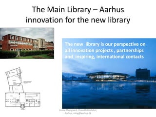 The Main Library – Aarhus
innovation for the new library

              The new library is our perspective on
              all innovation projects , partnerships
              and inspiring, international contacts




         Louise Overgaard, Hovedbiblioteket,
              Aarhus, mlog@aarhus.dk
 
