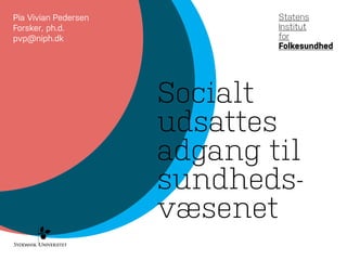 Socialt 
udsattes 
adgang til 
sundheds-væsenet 
Pia Vivian Pedersen 
Forsker, ph.d. 
pvp@niph.dk 
 