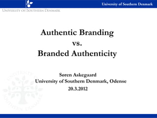 Authentic Branding
          vs.
 Branded Authenticity

           Søren Askegaard
University of Southern Denmark, Odense
               20.3.2012
 