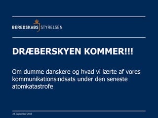 24. september 2015
DRÆBERSKYEN KOMMER!!!
Om dumme danskere og hvad vi lærte af vores
kommunikationsindsats under den seneste
atomkatastrofe
 
