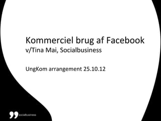 Kommerciel	
  brug	
  af	
  Facebook	
  	
  
v/Tina	
  Mai,	
  Socialbusiness	
  
	
  
UngKom	
  arrangement	
  25.10.12	
  
	
  
 