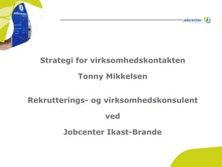 Strategi for virksomhedskontakten
Tonny Mikkelsen
Rekrutterings- og virksomhedskonsulent
ved
Jobcenter Ikast-Brande
 