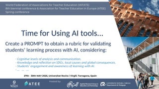 Time for Using AI tools...
- Cognitive levels of analysis and communication.
- Knowledge and reflection on SDGs, local causes and global consequences.
- Students’ engagement and awareness of learning with AI.
- … … …
Create a PROMPT to obtain a rubric for validating
students’ learning process with AI, considering:
 
