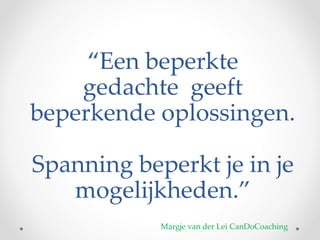 “Een beperkte
gedachte geeft
beperkende oplossingen.​
Spanning beperkt je in je
mogelijkheden.”​
Margje van der Lei CanDoCoaching
 