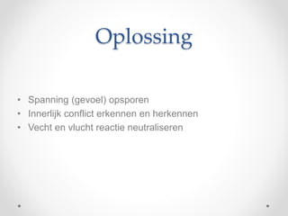 Oplossing
• Spanning (gevoel) opsporen
• Innerlijk conflict erkennen en herkennen
• Vecht en vlucht reactie neutraliseren
 