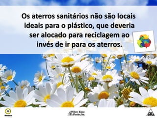 Os aterros sanitários não são locais
 ideais para o plástico, que deveria
   ser alocado para reciclagem ao
     invés de ir para os aterros.
 