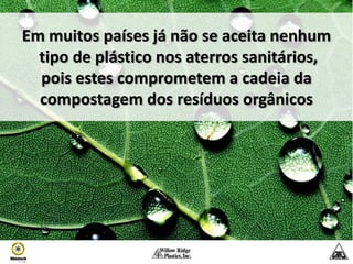 Em muitos países já não se aceita nenhum
  tipo de plástico nos aterros sanitários,
  pois estes comprometem a cadeia da
  compostagem dos resíduos orgânicos
 