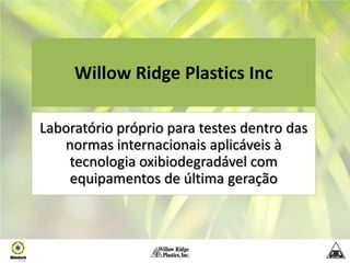 Willow Ridge Plastics Inc

Laboratório próprio para testes dentro das
   normas internacionais aplicáveis à
    tecnologia oxibiodegradável com
    equipamentos de última geração
 