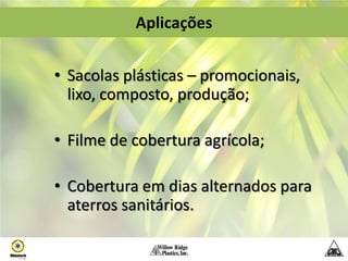 Aplicações


• Sacolas plásticas – promocionais,
  lixo, composto, produção;

• Filme de cobertura agrícola;

• Cobertura em dias alternados para
  aterros sanitários.
 