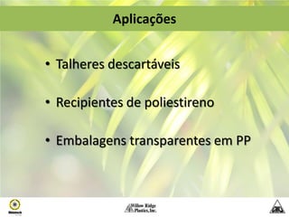 Aplicações


• Talheres descartáveis

• Recipientes de poliestireno

• Embalagens transparentes em PP
 