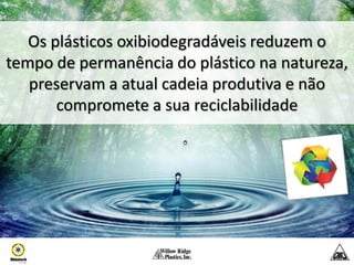 Os plásticos oxibiodegradáveis reduzem o
tempo de permanência do plástico na natureza,
   preservam a atual cadeia produtiva e não
       compromete a sua reciclabilidade
 