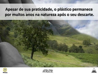 Apesar de sua praticidade, o plástico permanece
por muitos anos na natureza após o seu descarte.
 