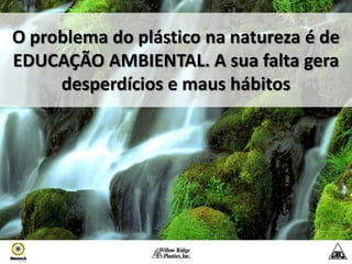 O problema do plástico na natureza é de
EDUCAÇÃO AMBIENTAL. A sua falta gera
     desperdícios e maus hábitos
 