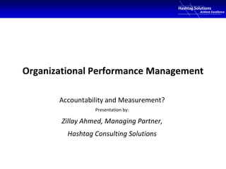 Hashtag Solutions

Achieve Excellence

Organizational Performance Management
Accountability and Measurement?
Presentation by:

Zillay Ahmed, Managing Partner,
Hashtag Consulting Solutions

 