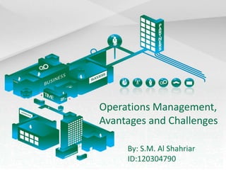 Operations Management,
Avantages and Challenges
By: S.M. Al Shahriar
ID:120304790
 