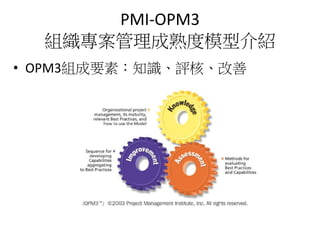 PMI-OPM3
組織專案管理成熟度模型介紹
• OPM3組成要素：知識、評核、改善
 