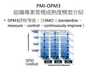 PMI-OPM3
組織專案管理成熟度模型介紹
• OPM3評核等級：分SMCI（standardize、
measure、control、continuously improve）
 