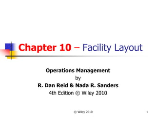 © Wiley 2010 1
Chapter 10 – Facility Layout
Operations Management
by
R. Dan Reid & Nada R. Sanders
4th Edition © Wiley 2010
 
