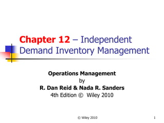 © Wiley 2010 1
Chapter 12 – Independent
Demand Inventory Management
Operations Management
by
R. Dan Reid & Nada R. Sanders
4th Edition © Wiley 2010
 