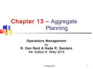 © Wiley 2010 1
Chapter 13 – Aggregate
Planning
Operations Management
by
R. Dan Reid & Nada R. Sanders
4th Edition © Wiley 2010
 