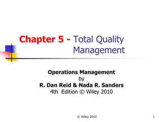 © Wiley 2010 1
Chapter 5 - Total Quality
Management
Operations Management
by
R. Dan Reid & Nada R. Sanders
4th Edition © Wiley 2010
 