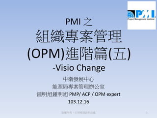 PMI 之
組織專案管理
(OPM)進階篇(四)
中衛發展中心
能源局專案管理辦公室
鍾明旭 PMP/ ACP / OPM expert
103.12.16
1版權所有，引用時請註明出處
 
