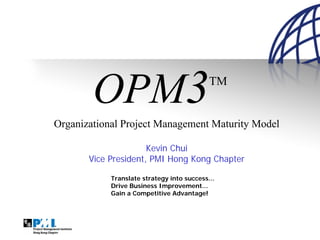 OPM3TM
Organizational Project Management Maturity Model
Kevin Chui
Vice President, PMI Hong Kong Chapter
Translate strategy into success...
Drive Business Improvement...
Gain a Competitive Advantage!
 