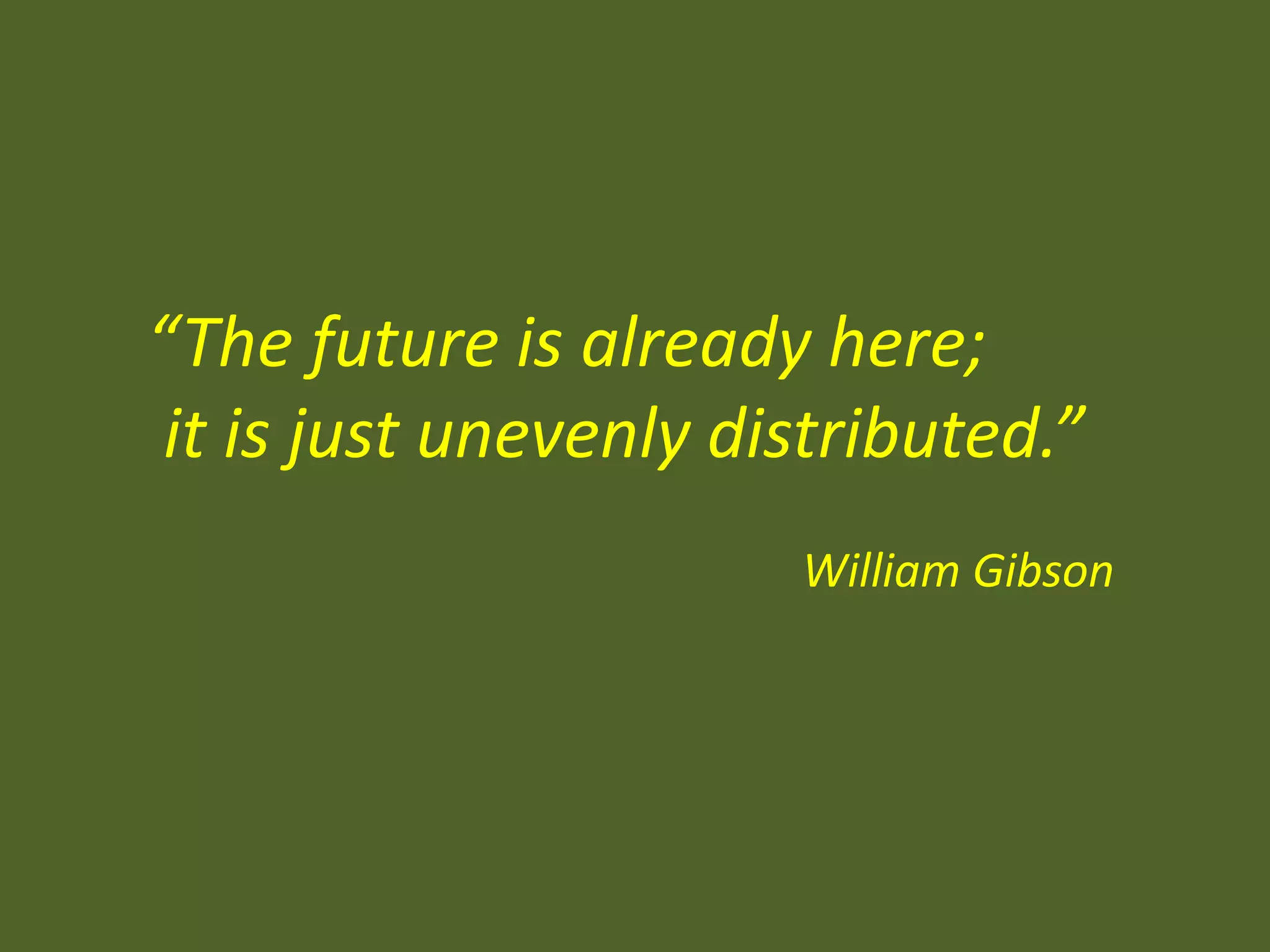 “The future is already here;
it is just unevenly distributed.”
William Gibson

 