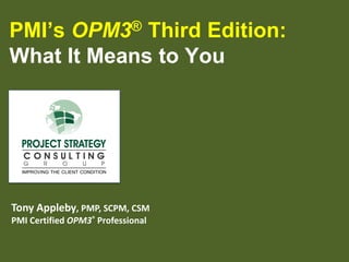PMI’s
Third Edition:
What It Means to You
®
OPM3

Tony Appleby, PMP, SCPM, CSM
PMI Certified OPM3® Professional

 