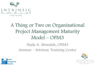 A Thing or Two on Organizational Project Management Maturity Model – OPM3  Nada A. Abandah, OPM3 Amman – Intrinsic Training Center 