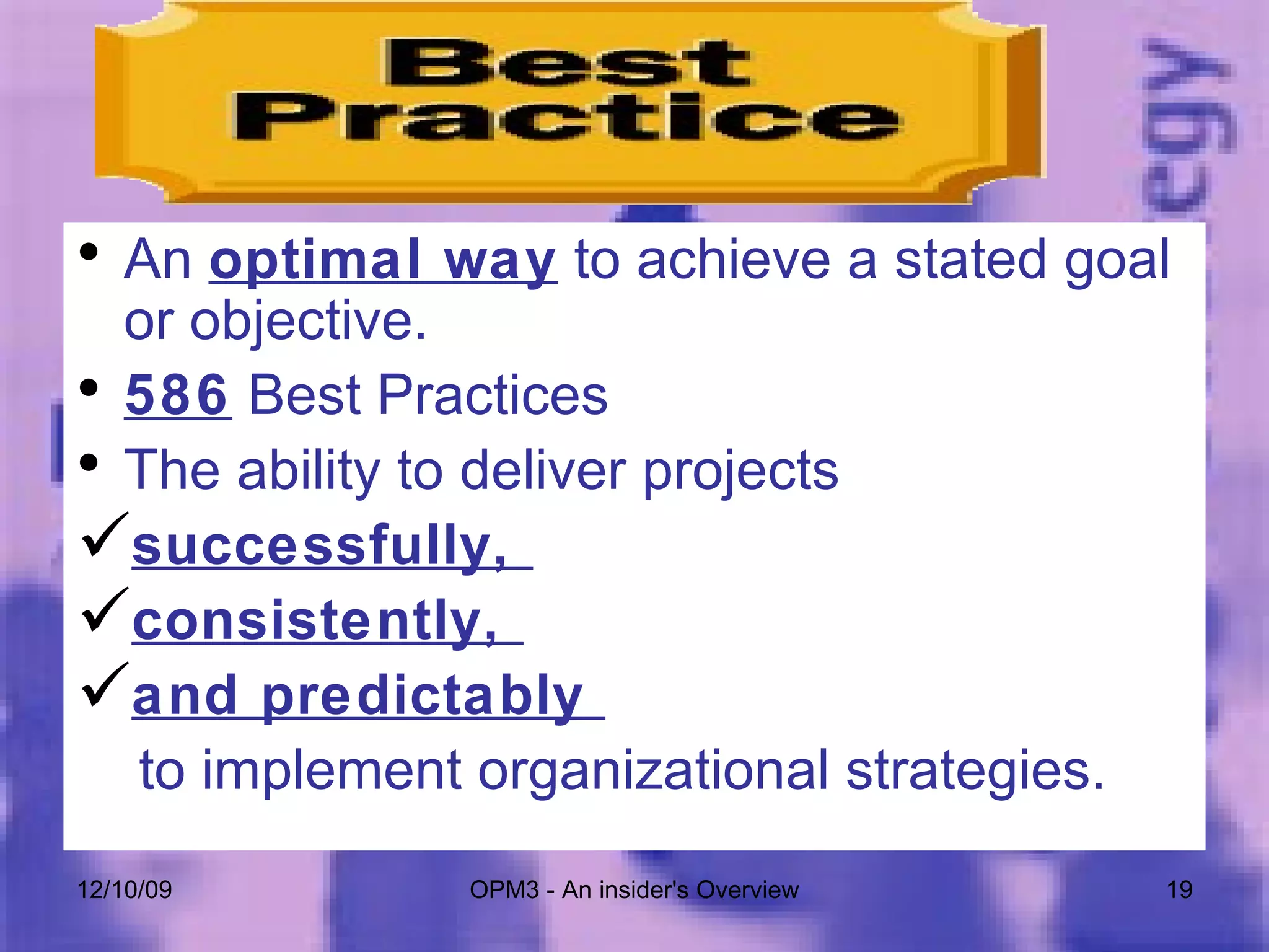 An  optimal way  to achieve a stated goal or objective.  586  Best Practices The ability to deliver projects  successfully,  consistently,  and predictably  to implement organizational strategies. 06/08/09 OPM3 - An insider's Overview 