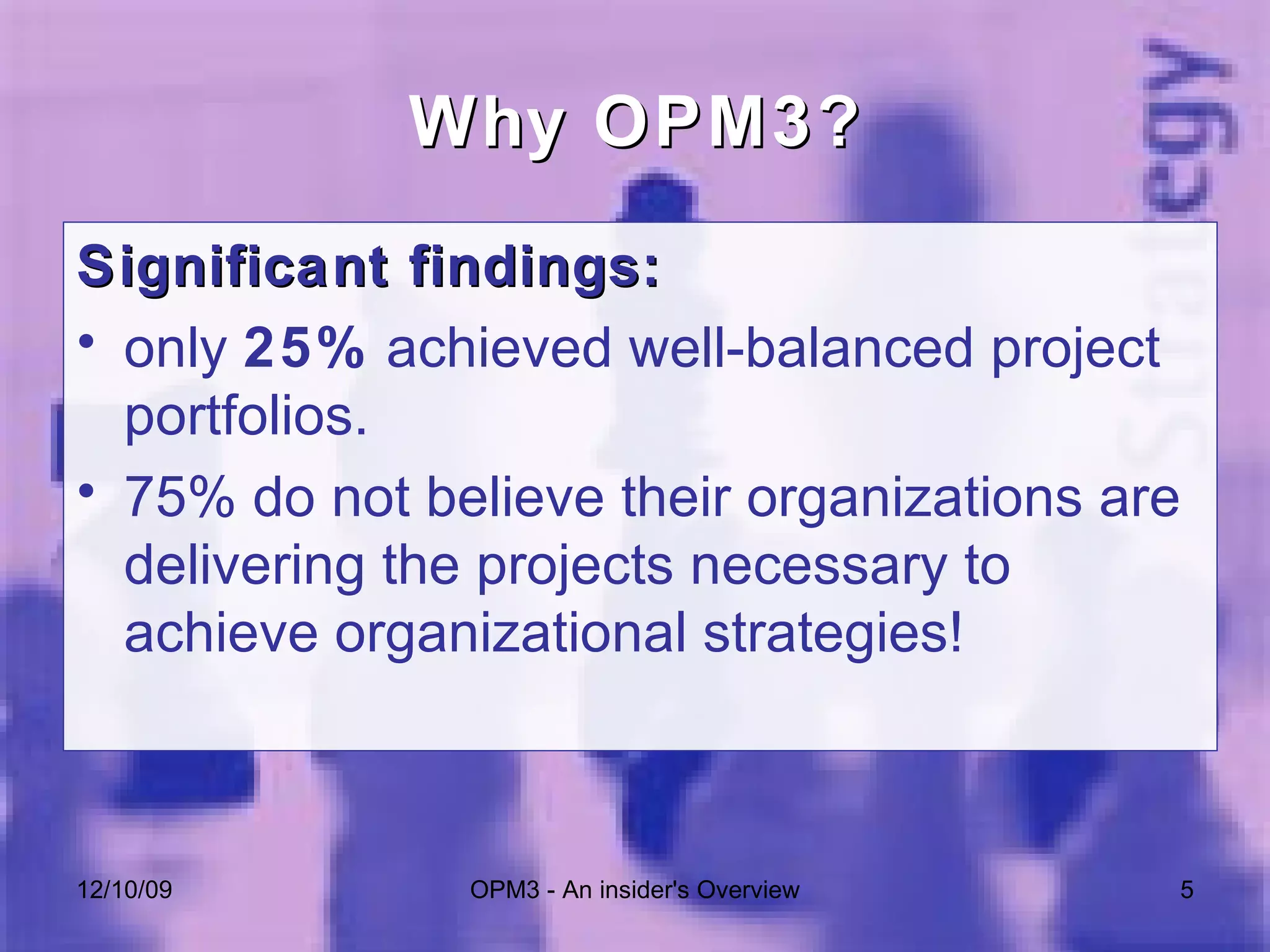 Why OPM3? Significant findings:  only  25%  achieved well-balanced project portfolios.  75% do not believe their organizations are delivering the projects necessary to achieve organizational strategies!  06/08/09 OPM3 - An insider's Overview 