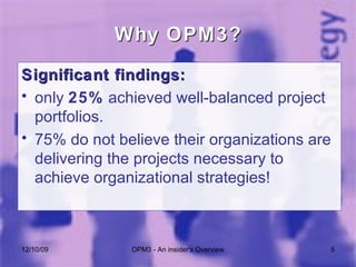 Why OPM3? Significant findings:  only  25%  achieved well-balanced project portfolios.  75% do not believe their organizations are delivering the projects necessary to achieve organizational strategies!  06/08/09 OPM3 - An insider's Overview 