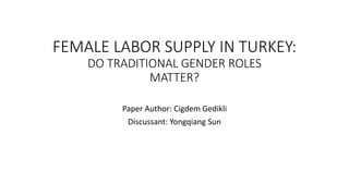 FEMALE LABOR SUPPLY IN TURKEY:
DO TRADITIONAL GENDER ROLES
MATTER?
Paper Author: Cigdem Gedikli
Discussant: Yongqiang Sun
 