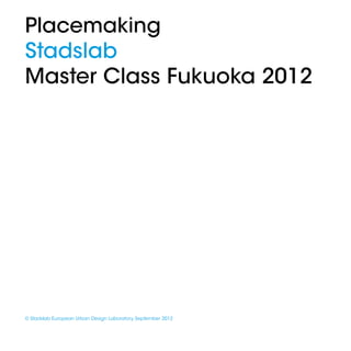 Placemaking
Stadslab
Master Class Fukuoka 2012




© Stadslab European Urban Design Laboratory, September 2012


1                                                             Stadslab Master Class Fukuoka 2012
 