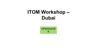 ITOM Workshop –
Dubai
OPMANAGE
R
 