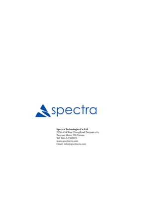 Spectra Technologies Co.Ltd.
2f,No.434,Wen ChungRoad,Taoyuan city,
Taoyuan Hsien 330,Taiwan
Tel: 866-3-7360023
www.spectra-tw.com
Email: info@spectra-tw.com
 
