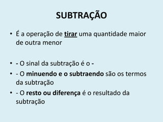 SUBTRAÇÃO
• É a operação de tirar uma quantidade maior
  de outra menor

• - O sinal da subtração é o -
• - O minuendo e o subtraendo são os termos
  da subtração
• - O resto ou diferença é o resultado da
  subtração
 