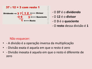 - O 37 é o dividendo
                                   - O 12 é o divisor
                                   - O 3 é o quociente
                                   - O resto dessa divisão é 1


     Não esquecer:
• - A divisão é a operação inversa da multiplicação
• - Divisão exata é aquela em que o resto é zero
• - Divisão inexata é aquela em que o resto é diferente de
  zero
 