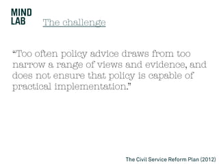 The challenge
“Too often policy advice draws from too
narrow a range of views and evidence, and
does not ensure that policy is capable of
practical implementation.”