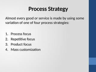 Process Strategy
Almost every good or service is made by using some
variation of one of four process strategies:
1. Process focus
2. Repetitive focus
3. Product focus
4. Mass customization
 