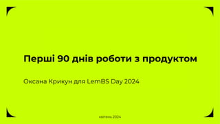 Перші 90 днів роботи з продуктом
Оксана Крикун для LemBS Day 2024
квітень 2024
 