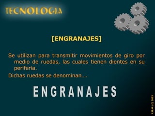 [ENGRANAJES] Se utilizan para transmitir movimientos de giro por medio de ruedas, las cuales tienen dientes en su periferia. Dichas ruedas se denominan…. E N G R A N A J E S 