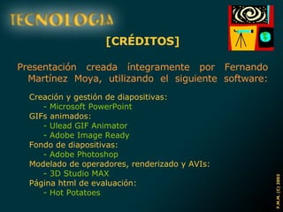 [CRÉDITOS] Presentación creada íntegramente por Fernando Martínez Moya, utilizando el siguiente software: Creación y gestión de diapositivas: - Microsoft PowerPoint GIFs animados: - Ulead GIF Animator - Adobe Image Ready Fondo de diapositivas: - Adobe Photoshop Modelado de operadores, renderizado y AVIs: - 3D Studio MAX Página html de evaluación: - Hot Potatoes 
