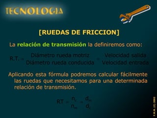 [RUEDAS DE FRICCION] La  relación de transmisión  la definiremos como: Aplicando esta fórmula podremos calcular fácilmente las ruedas que necesitamos para una determinada relación de transmisión. 