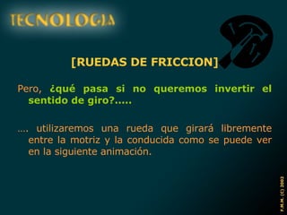 [RUEDAS DE FRICCION] Pero,  ¿qué pasa si no queremos invertir el sentido de giro?..... … . utilizaremos una rueda que girará libremente entre la motriz y la conducida como se puede ver en la siguiente animación. 