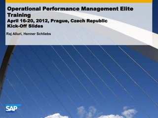 Operational Performance Management Elite
Training
April 16-20, 2012, Prague, Czech Republic
Kick-Off Slides
Raj Alluri, Henner Schliebs
 