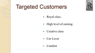 Targeted Customers
 Royal class .
 High level of earning
 Creative class
 Car Lover
 Comfort
 