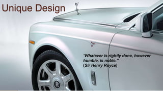 Unique Design
“Whatever is rightly done, however
humble, is noble.”
(Sir Henry Royce)
 
