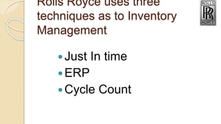 Rolls Royce uses three
techniques as to Inventory
Management
Just In time
ERP
Cycle Count
 